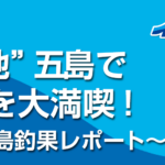 【8月釣行】“釣りの聖地”五島で釣・食・観を大満喫！～釣り三昧の五島釣果レポート～